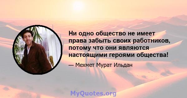 Ни одно общество не имеет права забыть своих работников, потому что они являются настоящими героями общества!