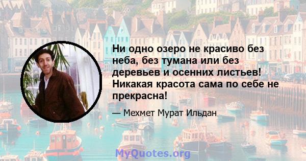 Ни одно озеро не красиво без неба, без тумана или без деревьев и осенних листьев! Никакая красота сама по себе не прекрасна!