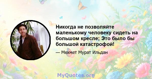 Никогда не позволяйте маленькому человеку сидеть на большом кресле; Это было бы большой катастрофой!