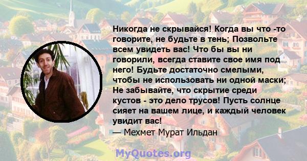 Никогда не скрывайся! Когда вы что -то говорите, не будьте в тень; Позвольте всем увидеть вас! Что бы вы ни говорили, всегда ставите свое имя под него! Будьте достаточно смелыми, чтобы не использовать ни одной маски; Не 