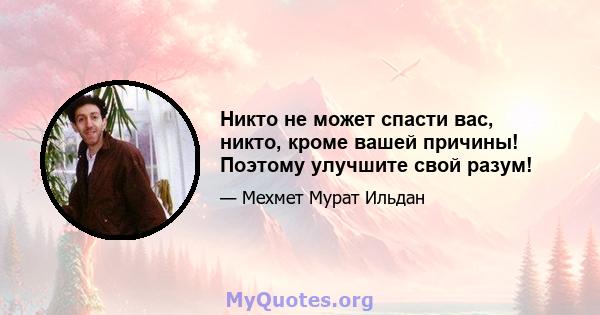 Никто не может спасти вас, никто, кроме вашей причины! Поэтому улучшите свой разум!