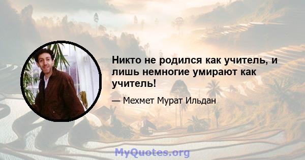 Никто не родился как учитель, и лишь немногие умирают как учитель!