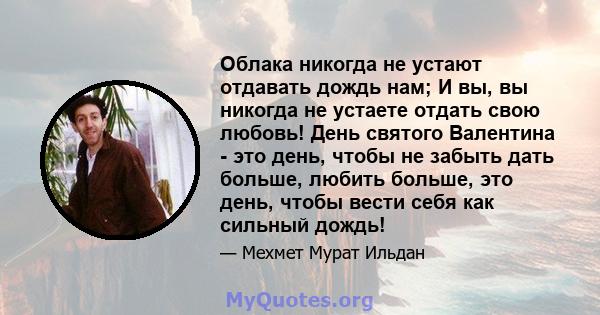 Облака никогда не устают отдавать дождь нам; И вы, вы никогда не устаете отдать свою любовь! День святого Валентина - это день, чтобы не забыть дать больше, любить больше, это день, чтобы вести себя как сильный дождь!