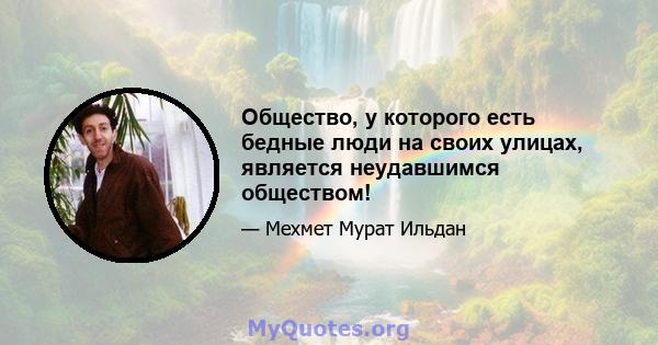 Общество, у которого есть бедные люди на своих улицах, является неудавшимся обществом!