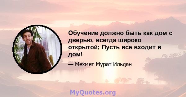 Обучение должно быть как дом с дверью, всегда широко открытой; Пусть все входит в дом!