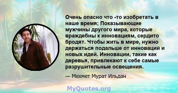 Очень опасно что -то изобретать в наше время; Показывающие мужчины другого мира, которые враждебны к инновациям, сердито бродят. Чтобы жить в мире, нужно держаться подальше от инноваций и новых идей. Инновации, такие