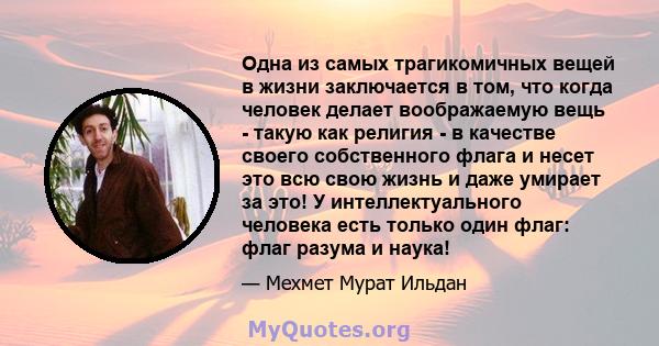 Одна из самых трагикомичных вещей в жизни заключается в том, что когда человек делает воображаемую вещь - такую ​​как религия - в качестве своего собственного флага и несет это всю свою жизнь и даже умирает за это! У