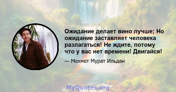 Ожидание делает вино лучше; Но ожидание заставляет человека разлагаться! Не ждите, потому что у вас нет времени! Двигайся!