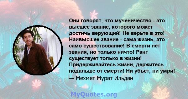 Они говорят, что мученичество - это высшее звание, которого может достичь верующий! Не верьте в это! Наивысшее звание - сама жизнь, это само существование! В смерти нет звания, но только ничто! Ранг существует только в