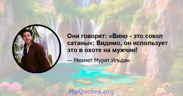 Они говорят: «Вино - это сокол сатаны»; Видимо, он использует это в охоте на мужчин!