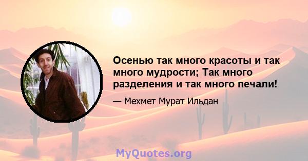 Осенью так много красоты и так много мудрости; Так много разделения и так много печали!