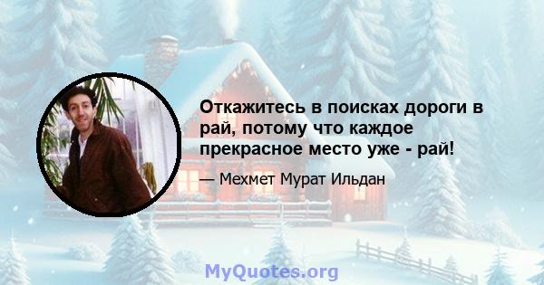 Откажитесь в поисках дороги в рай, потому что каждое прекрасное место уже - рай!