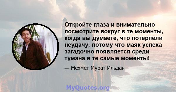 Откройте глаза и внимательно посмотрите вокруг в те моменты, когда вы думаете, что потерпели неудачу, потому что маяк успеха загадочно появляется среди тумана в те самые моменты!