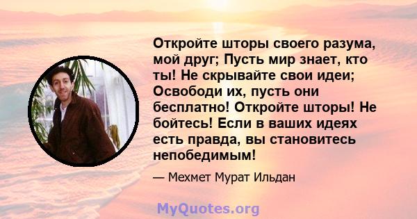 Откройте шторы своего разума, мой друг; Пусть мир знает, кто ты! Не скрывайте свои идеи; Освободи их, пусть они бесплатно! Откройте шторы! Не бойтесь! Если в ваших идеях есть правда, вы становитесь непобедимым!