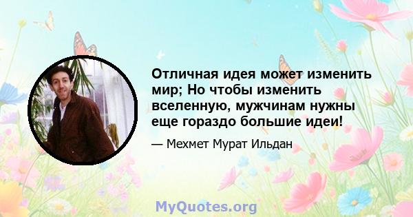 Отличная идея может изменить мир; Но чтобы изменить вселенную, мужчинам нужны еще гораздо большие идеи!