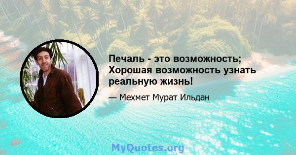 Печаль - это возможность; Хорошая возможность узнать реальную жизнь!