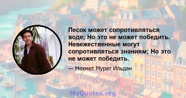 Песок может сопротивляться воде; Но это не может победить. Невежественные могут сопротивляться знаниям; Но это не может победить.