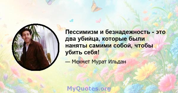 Пессимизм и безнадежность - это два убийца, которые были наняты самими собой, чтобы убить себя!