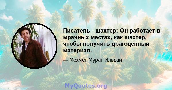 Писатель - шахтер; Он работает в мрачных местах, как шахтер, чтобы получить драгоценный материал.