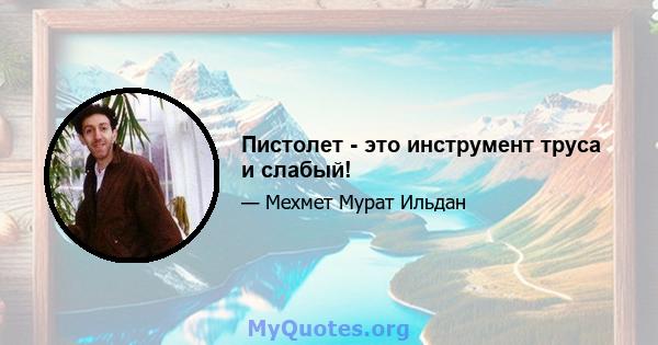 Пистолет - это инструмент труса и слабый!