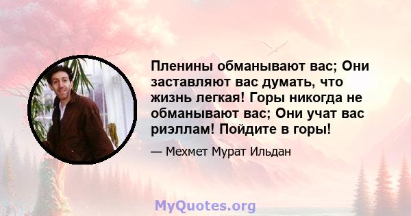 Пленины обманывают вас; Они заставляют вас думать, что жизнь легкая! Горы никогда не обманывают вас; Они учат вас риэллам! Пойдите в горы!