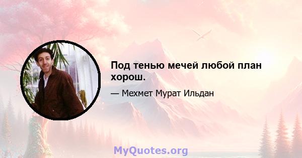 Под тенью мечей любой план хорош.