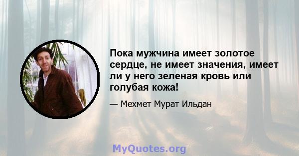 Пока мужчина имеет золотое сердце, не имеет значения, имеет ли у него зеленая кровь или голубая кожа!