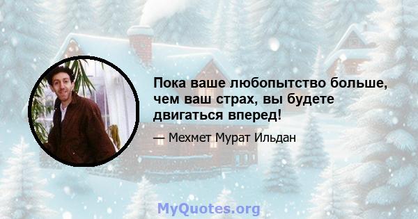 Пока ваше любопытство больше, чем ваш страх, вы будете двигаться вперед!