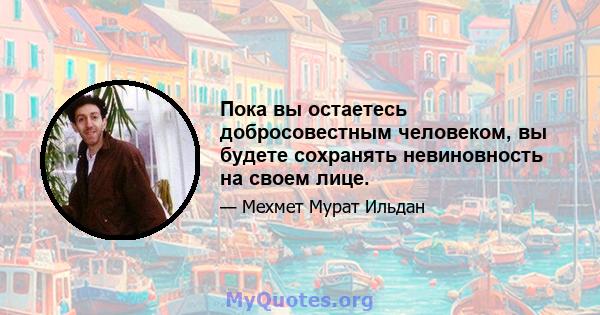 Пока вы остаетесь добросовестным человеком, вы будете сохранять невиновность на своем лице.