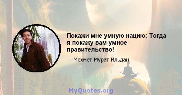 Покажи мне умную нацию; Тогда я покажу вам умное правительство!