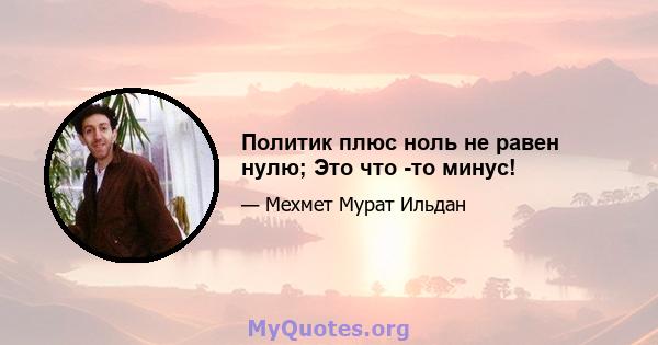 Политик плюс ноль не равен нулю; Это что -то минус!