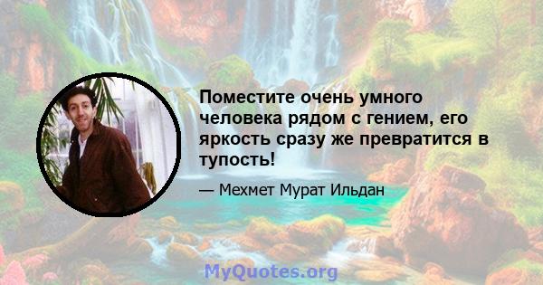 Поместите очень умного человека рядом с гением, его яркость сразу же превратится в тупость!