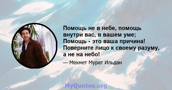 Помощь не в небе, помощь внутри вас, в вашем уме; Помощь - это ваша причина! Поверните лицо к своему разуму, а не на небо!