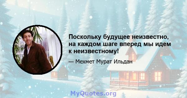 Поскольку будущее неизвестно, на каждом шаге вперед мы идем к неизвестному!