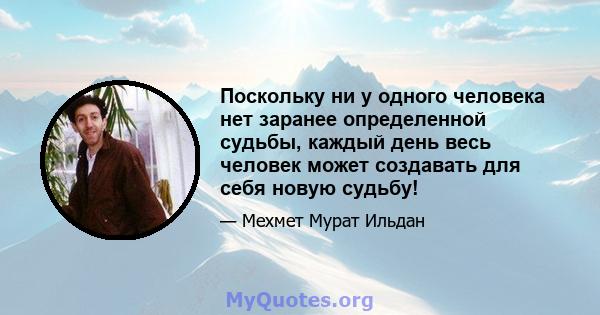 Поскольку ни у одного человека нет заранее определенной судьбы, каждый день весь человек может создавать для себя новую судьбу!