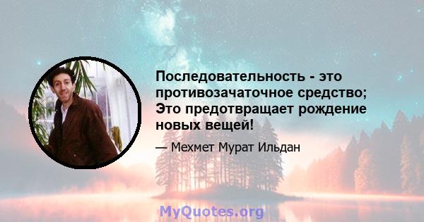 Последовательность - это противозачаточное средство; Это предотвращает рождение новых вещей!