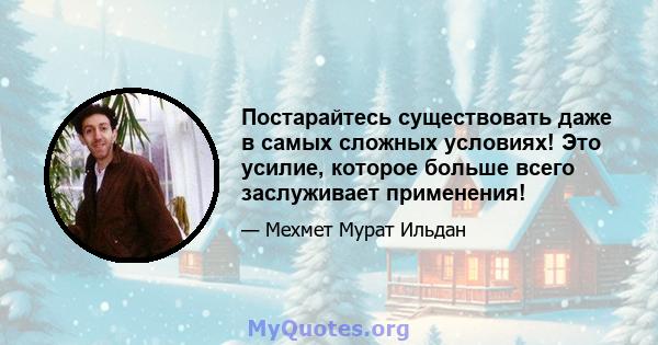 Постарайтесь существовать даже в самых сложных условиях! Это усилие, которое больше всего заслуживает применения!