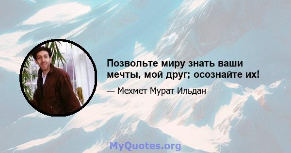 Позвольте миру знать ваши мечты, мой друг; осознайте их!