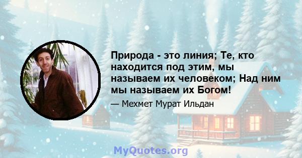 Природа - это линия; Те, кто находится под этим, мы называем их человеком; Над ним мы называем их Богом!