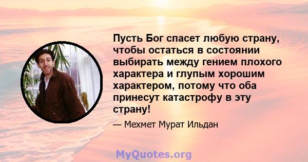 Пусть Бог спасет любую страну, чтобы остаться в состоянии выбирать между гением плохого характера и глупым хорошим характером, потому что оба принесут катастрофу в эту страну!