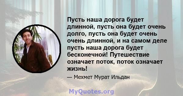 Пусть наша дорога будет длинной, пусть она будет очень долго, пусть она будет очень очень длинной, и на самом деле пусть наша дорога будет бесконечной! Путешествие означает поток, поток означает жизнь!