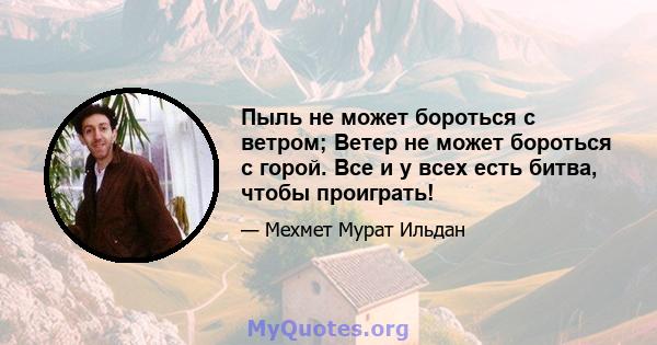 Пыль не может бороться с ветром; Ветер не может бороться с горой. Все и у всех есть битва, чтобы проиграть!