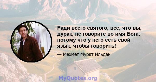 Ради всего святого, все, что вы, дурак, не говорите во имя Бога, потому что у него есть свой язык, чтобы говорить!