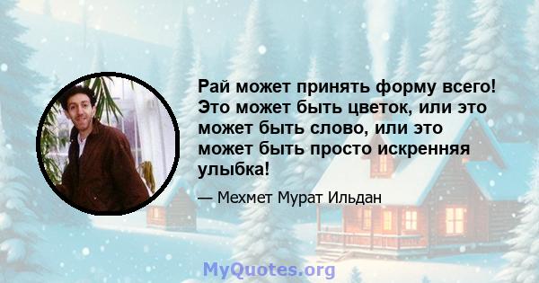 Рай может принять форму всего! Это может быть цветок, или это может быть слово, или это может быть просто искренняя улыбка!