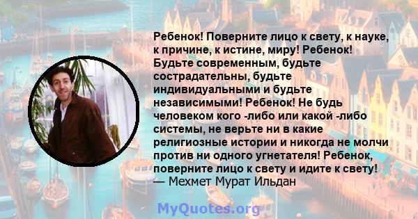 Ребенок! Поверните лицо к свету, к науке, к причине, к истине, миру! Ребенок! Будьте современным, будьте сострадательны, будьте индивидуальными и будьте независимыми! Ребенок! Не будь человеком кого -либо или какой