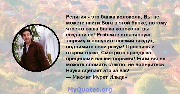 Религия - это банка колокола; Вы не можете найти Бога в этой банке, потому что это ваша банка колокола, вы создали ее! Разбейте стеклянную тюрьму и получите свежий воздух, поднимите свой разум! Проснись и открой глаза;