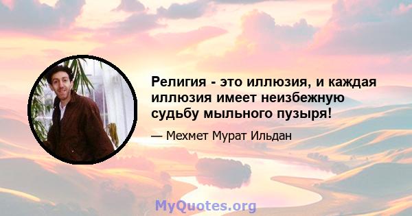 Религия - это иллюзия, и каждая иллюзия имеет неизбежную судьбу мыльного пузыря!