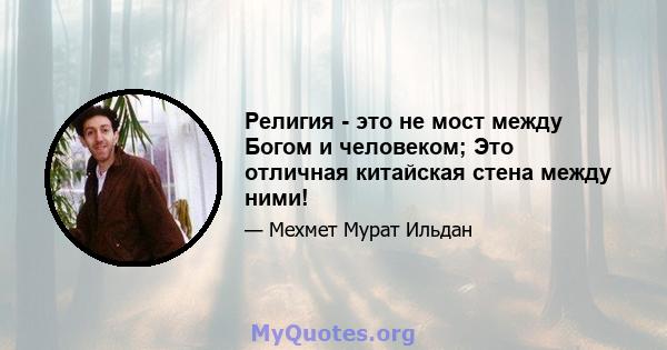 Религия - это не мост между Богом и человеком; Это отличная китайская стена между ними!