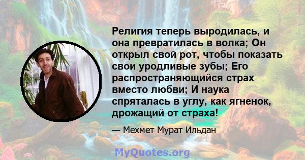 Религия теперь выродилась, и она превратилась в волка; Он открыл свой рот, чтобы показать свои уродливые зубы; Его распространяющийся страх вместо любви; И наука спряталась в углу, как ягненок, дрожащий от страха!