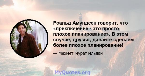 Роальд Амундсен говорит, что «приключение - это просто плохое планирование». В этом случае, друзья, давайте сделаем более плохое планирование!